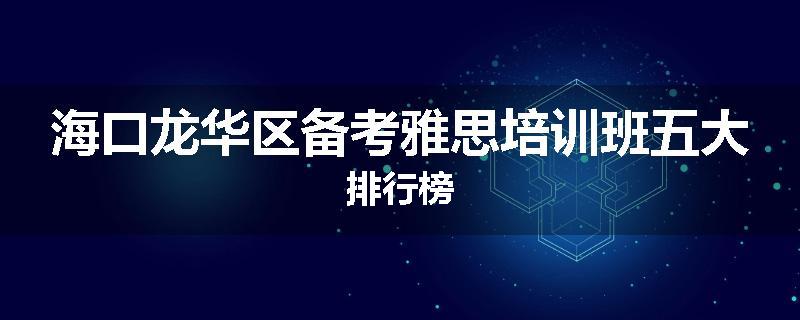 海口龙华区备考雅思培训班五大排行榜