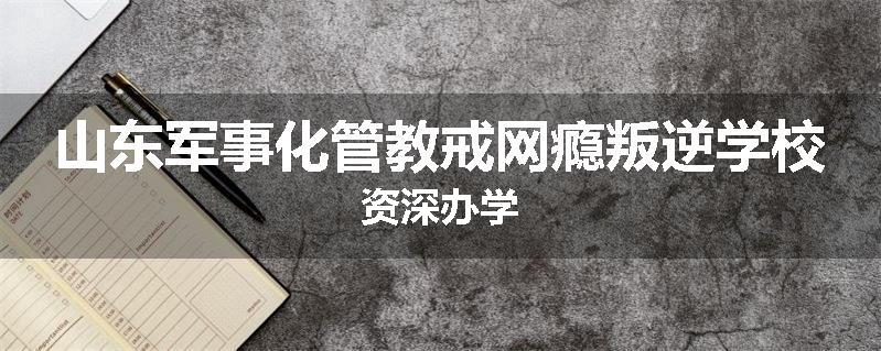 山东军事化管教戒网瘾叛逆学校资深办学