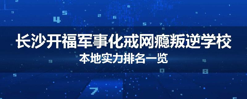 长沙开福军事化戒网瘾叛逆学校本地实力排名一览