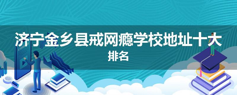 济宁金乡县戒网瘾学校地址十大排名