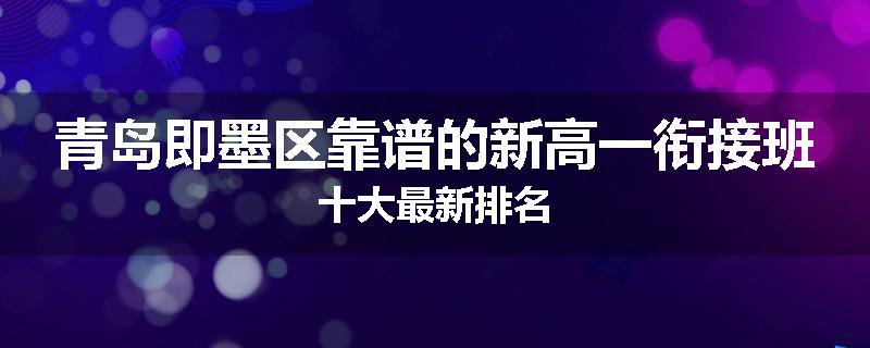 青岛即墨区靠谱的新高一衔接班十大最新排名