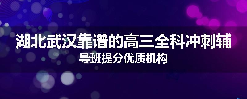 湖北武汉靠谱的高三全科冲刺辅导班提分优质机构