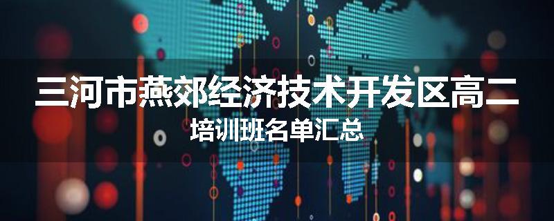三河市燕郊经济技术开发区高二培训班名单汇总