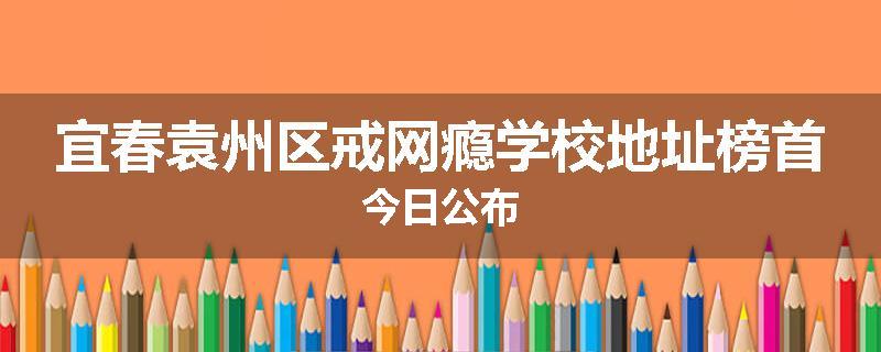 宜春袁州区戒网瘾学校地址榜首今日公布