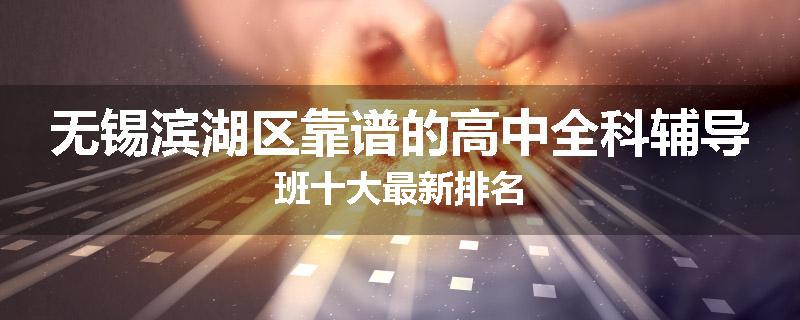 无锡滨湖区靠谱的高中全科辅导班十大最新排名