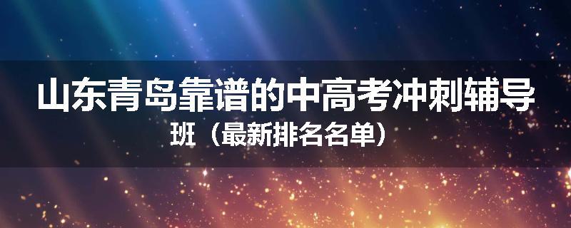 山东青岛靠谱的中高考冲刺辅导班（最新排名名单）