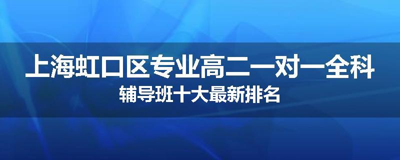 上海虹口区专业高二一对一全科辅导班十大最新排名
