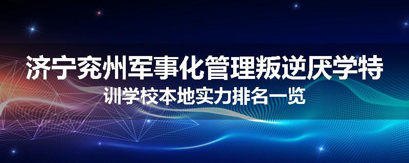 济宁兖州军事化管理叛逆厌学特训学校本地实力排名一览