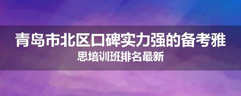 青岛市北区口碑实力强的备考雅思培训班排名最新