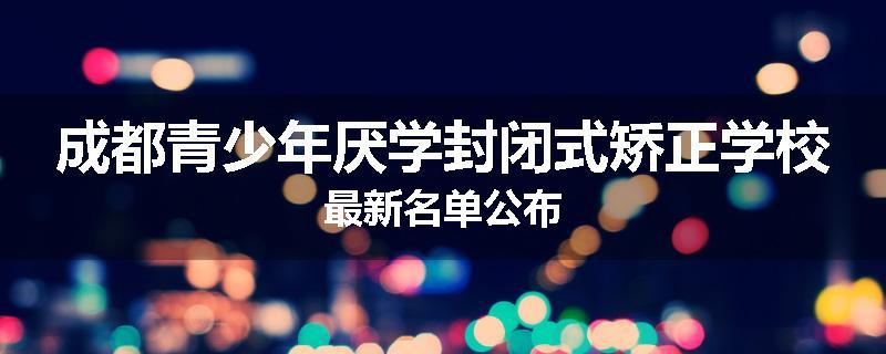 成都青少年厌学封闭式矫正学校最新名单公布