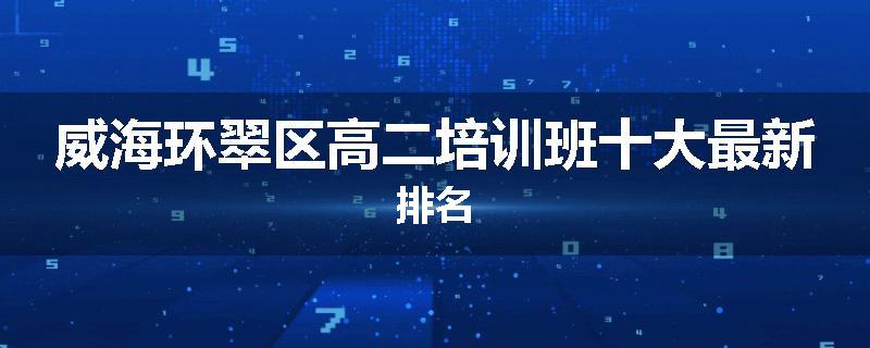 威海环翠区高二培训班十大最新排名
