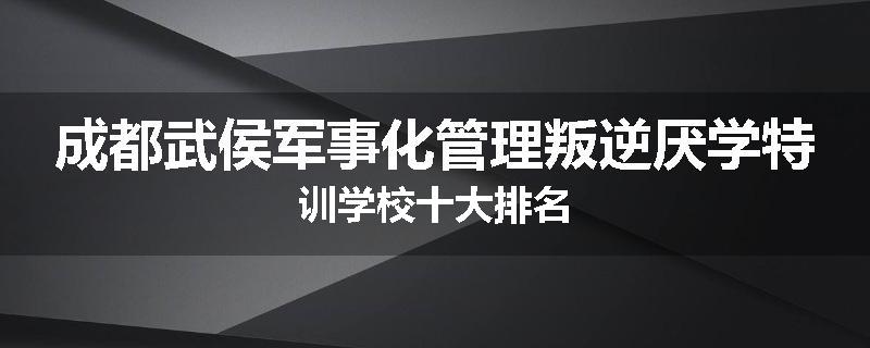 成都武侯军事化管理叛逆厌学特训学校十大排名