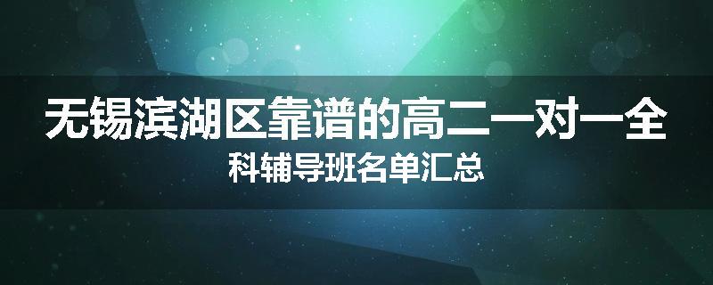 无锡滨湖区靠谱的高二一对一全科辅导班名单汇总