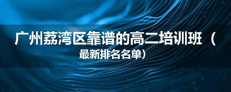 广州荔湾区靠谱的高二培训班（最新排名名单）