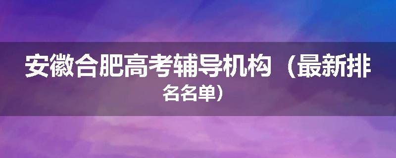安徽合肥高考辅导机构（最新排名名单）