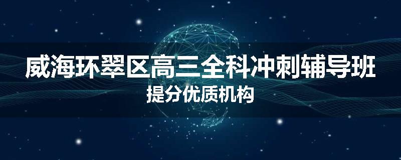 威海环翠区高三全科冲刺辅导班提分优质机构