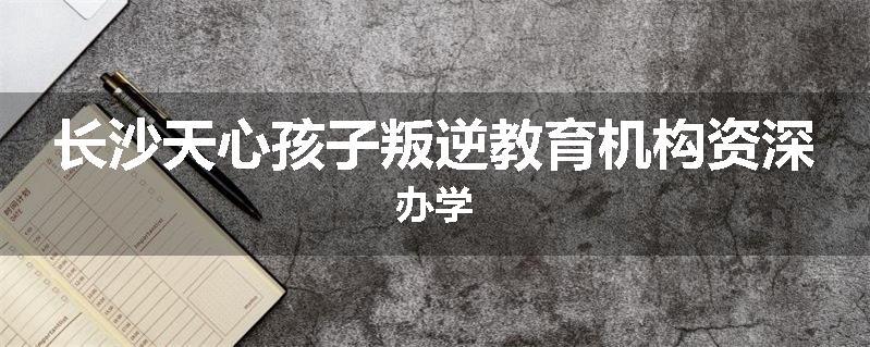 长沙天心孩子叛逆教育机构资深办学