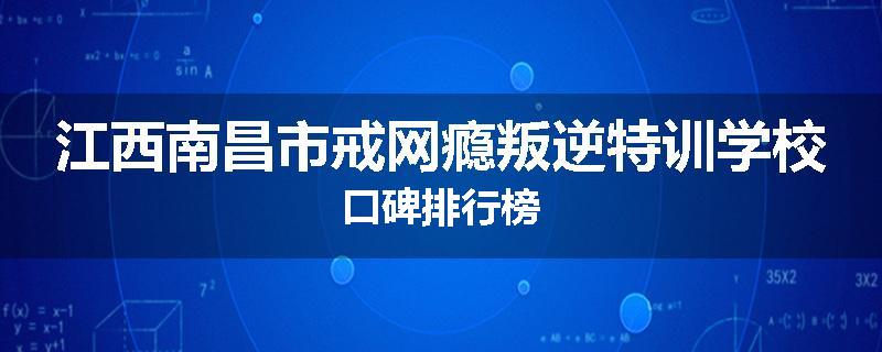 江西南昌市戒网瘾叛逆特训学校口碑排行榜