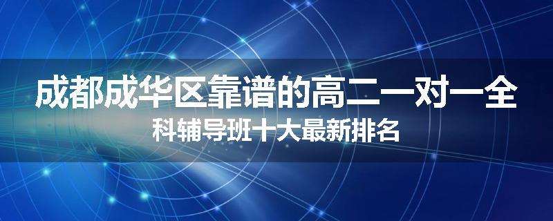 成都成华区靠谱的高二一对一全科辅导班十大最新排名