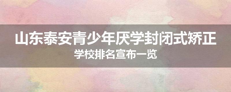 山东泰安青少年厌学封闭式矫正学校排名宣布一览