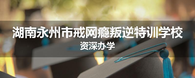 湖南永州市戒网瘾叛逆特训学校资深办学