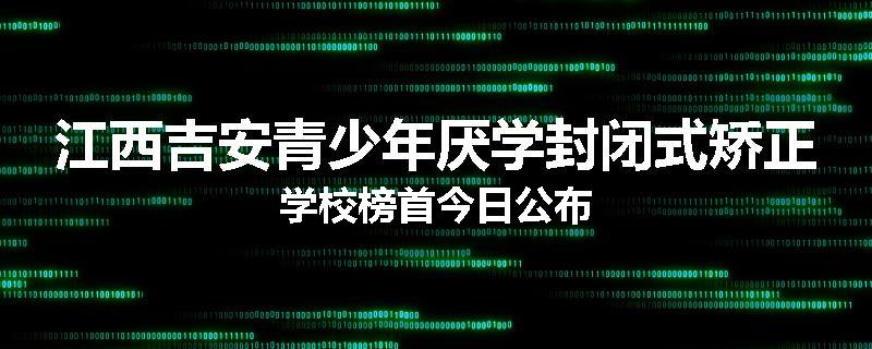 江西吉安青少年厌学封闭式矫正学校榜首今日公布