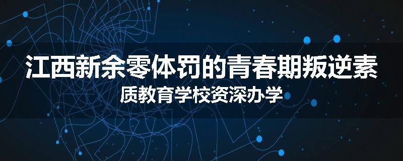 江西新余零体罚的青春期叛逆素质教育学校资深办学