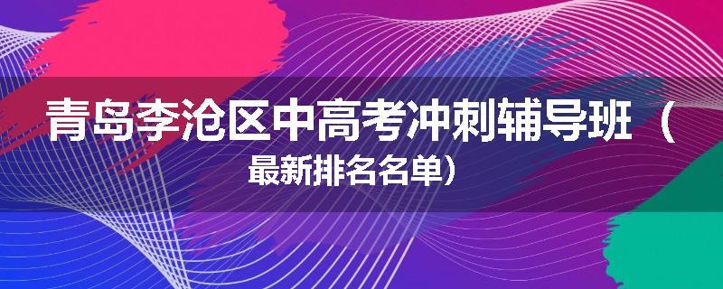 青岛李沧区中高考冲刺辅导班（最新排名名单）