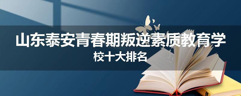 山东泰安青春期叛逆素质教育学校十大排名