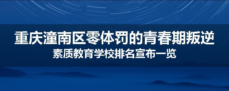 重庆潼南区零体罚的青春期叛逆素质教育学校排名宣布一览