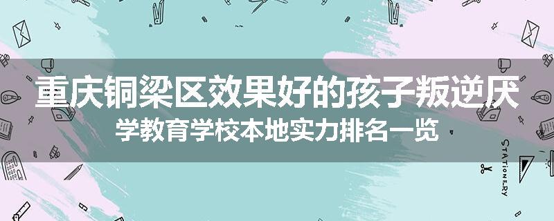 重庆铜梁区效果好的孩子叛逆厌学教育学校本地实力排名一览