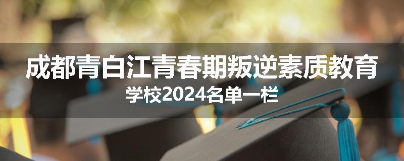 成都青白江青春期叛逆素质教育学校2024名单一栏