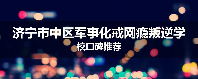 济宁市中区军事化戒网瘾叛逆学校口碑推荐