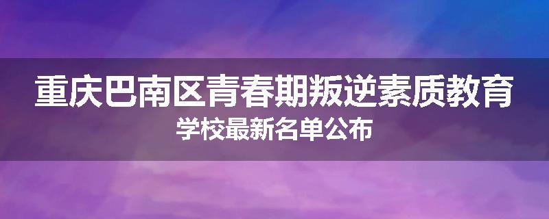 重庆巴南区青春期叛逆素质教育学校最新名单公布
