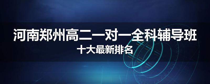 河南郑州高二一对一全科辅导班十大最新排名