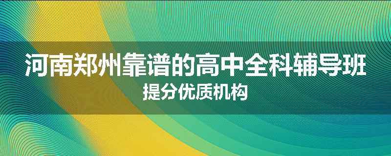 河南郑州靠谱的高中全科辅导班提分优质机构