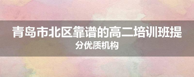 青岛市北区靠谱的高二培训班提分优质机构