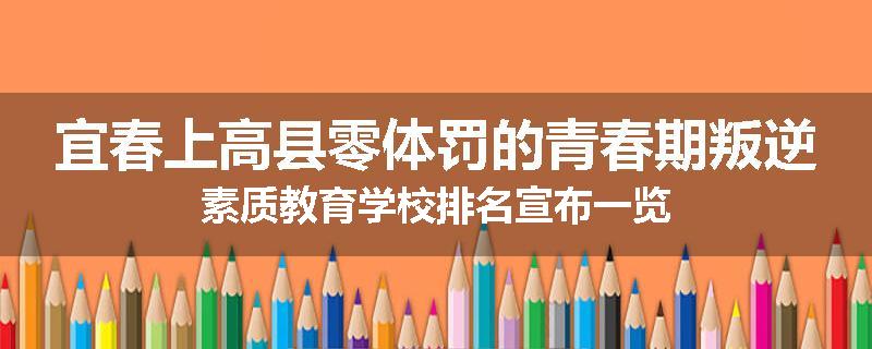 宜春上高县零体罚的青春期叛逆素质教育学校排名宣布一览