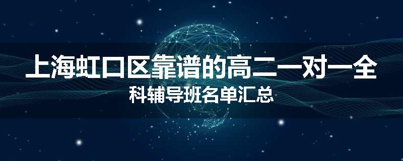 上海虹口区靠谱的高二一对一全科辅导班名单汇总