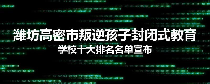 潍坊高密市叛逆孩子封闭式教育学校十大排名名单宣布