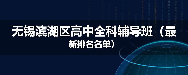无锡滨湖区高中全科辅导班（最新排名名单）