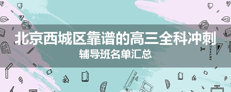 北京西城区靠谱的高三全科冲刺辅导班名单汇总