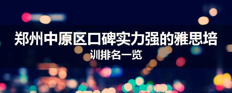 郑州中原区口碑实力强的雅思培训排名一览