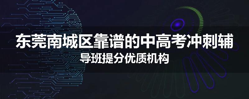 东莞南城区靠谱的中高考冲刺辅导班提分优质机构