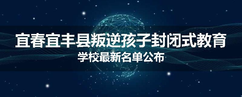 宜春宜丰县叛逆孩子封闭式教育学校最新名单公布