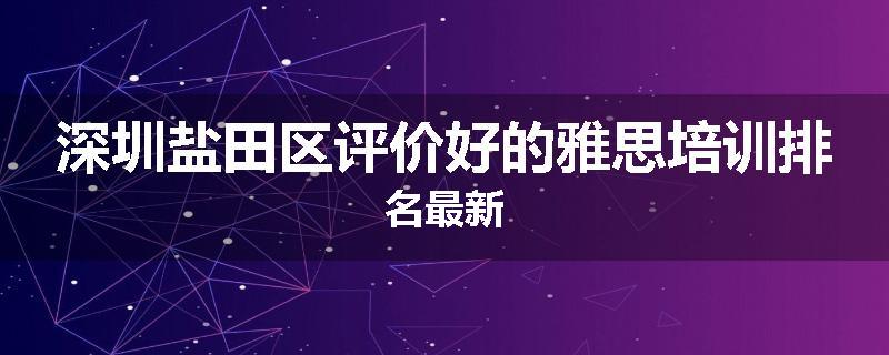深圳盐田区评价好的雅思培训排名最新
