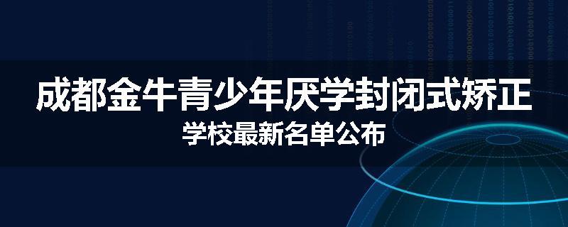 成都金牛青少年厌学封闭式矫正学校最新名单公布