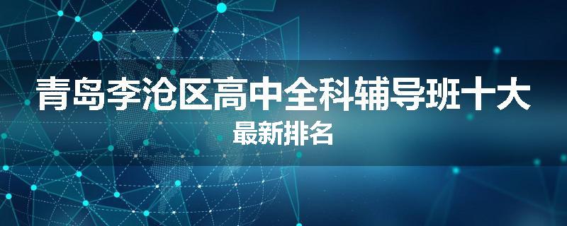 青岛李沧区高中全科辅导班十大最新排名