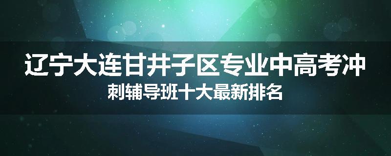 辽宁大连甘井子区专业中高考冲刺辅导班十大最新排名