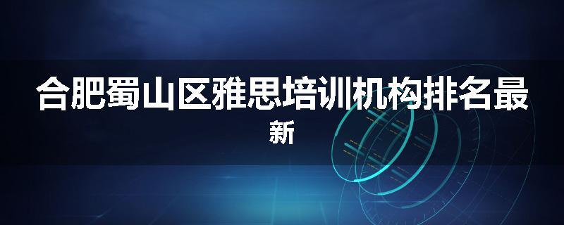 合肥蜀山区雅思培训机构排名最新